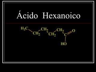 Ácido Hexanoico
CH3
CH2
CH2
CH2
CH2
C
O
OH
 