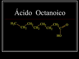 Ácido Octanoico
CH3
CH2
CH2
CH2
CH2
CH2
CH2
C
O
OH
 