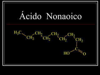Ácido Nonaoico
CH3
CH2
CH2
CH2
CH2
CH2
CH2
CH2
C
OOH
 