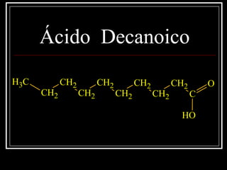 Ácido Decanoico
CH3
CH2
CH2
CH2
CH2
CH2
CH2
CH2
CH2
C
O
OH
 
