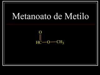 Metanoato de Metilo
CH
O
O CH3
 