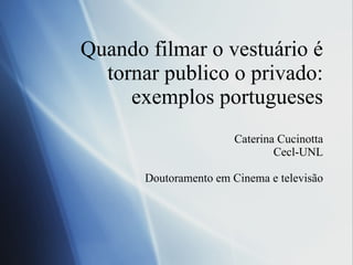 Quando filmar o vestuário é tornar publico o privado: exemplos portugueses Caterina Cucinotta Cecl-UNL Doutoramento em Cinema e televis ão 