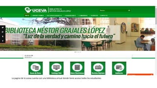 La pagina de la uceva cuenta con una biblioteca virtual donde tiene acceso todos los estudiantes
 