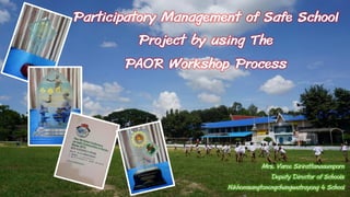 Participatory Management of Safe School
Project by using The
PAOR Workshop Process
Mrs. Varee Sirirattanaaumporn
Deputy Director of Schools
Nikhomsangtonengchangwatrayong 4 School
 