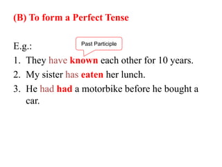 (B) To form a Perfect Tense
E.g.:
1. They have known each other for 10 years.
2. My sister has eaten her lunch.
3. He had had a motorbike before he bought a
car.
Past Participle
 