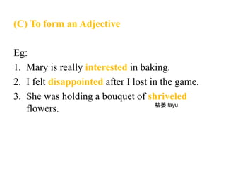 (C) To form an Adjective
Eg:
1. Mary is really interested in baking.
2. I felt disappointed after I lost in the game.
3. She was holding a bouquet of shriveled
flowers. 枯萎 layu
 