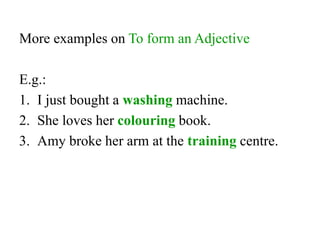 More examples on To form an Adjective
E.g.:
1. I just bought a washing machine.
2. She loves her colouring book.
3. Amy broke her arm at the training centre.
 