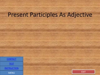 EXITEXIT
Present Participles As Adjective
MENU
CONTACT
TEST
INSTRUCTION
 
