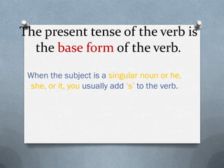 The present tense of the verb is
  the base form of the verb.
 When the subject is a singular noun or he,
  she, or it, you usually add „s‟ to the verb.
 