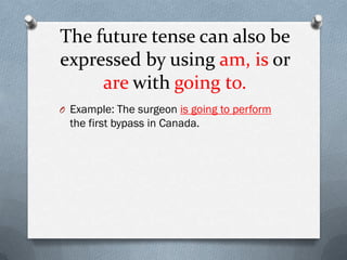 The future tense can also be
expressed by using am, is or
     are with going to.
O Example: The surgeon is going to perform
  the first bypass in Canada.
 