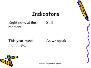Present Progressive Tense
IndicatorsIndicators
Right now, at this
moment
Still
This year, week,
month, etc.
As we speak
 