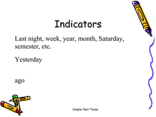 Simple Past Tense
IndicatorsIndicators
Last night, week, year, month, Saturday,
semester, etc.
Yesterday
ago
 
