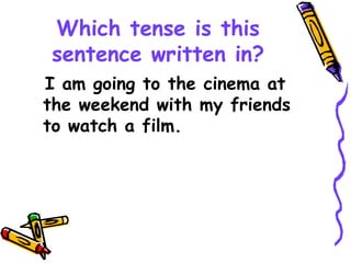 Which tense is this
sentence written in?
I am going to the cinema at
the weekend with my friends
to watch a film.
 