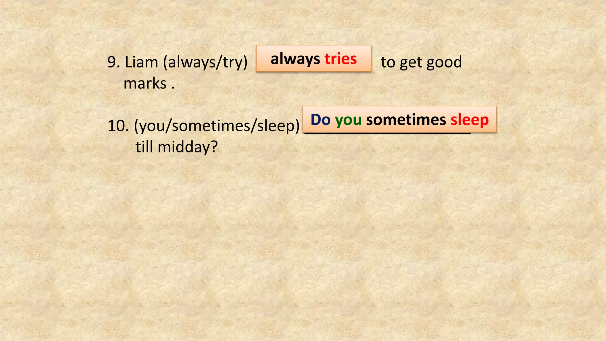 9. Liam (always/try) to get good
marks .
10. (you/sometimes/sleep)
till midday?
always tries
Do you sometimes sleep
 