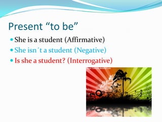 Present “to be”
 She is a student (Affirmative)
 She isn´t a student (Negative)
 Is she a student? (Interrogative)
 