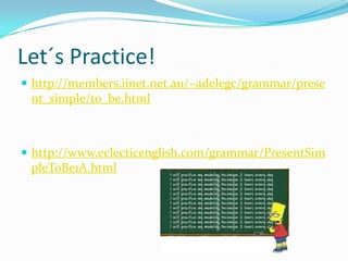 Let´s Practice!
 http://members.iinet.net.au/~adelegc/grammar/prese
 nt_simple/to_be.html



 http://www.eclecticenglish.com/grammar/PresentSim
 pleToBe1A.html
 