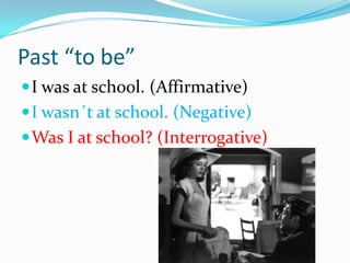 Past “to be”
 I was at school. (Affirmative)
 I wasn´t at school. (Negative)
 Was I at school? (Interrogative)
 