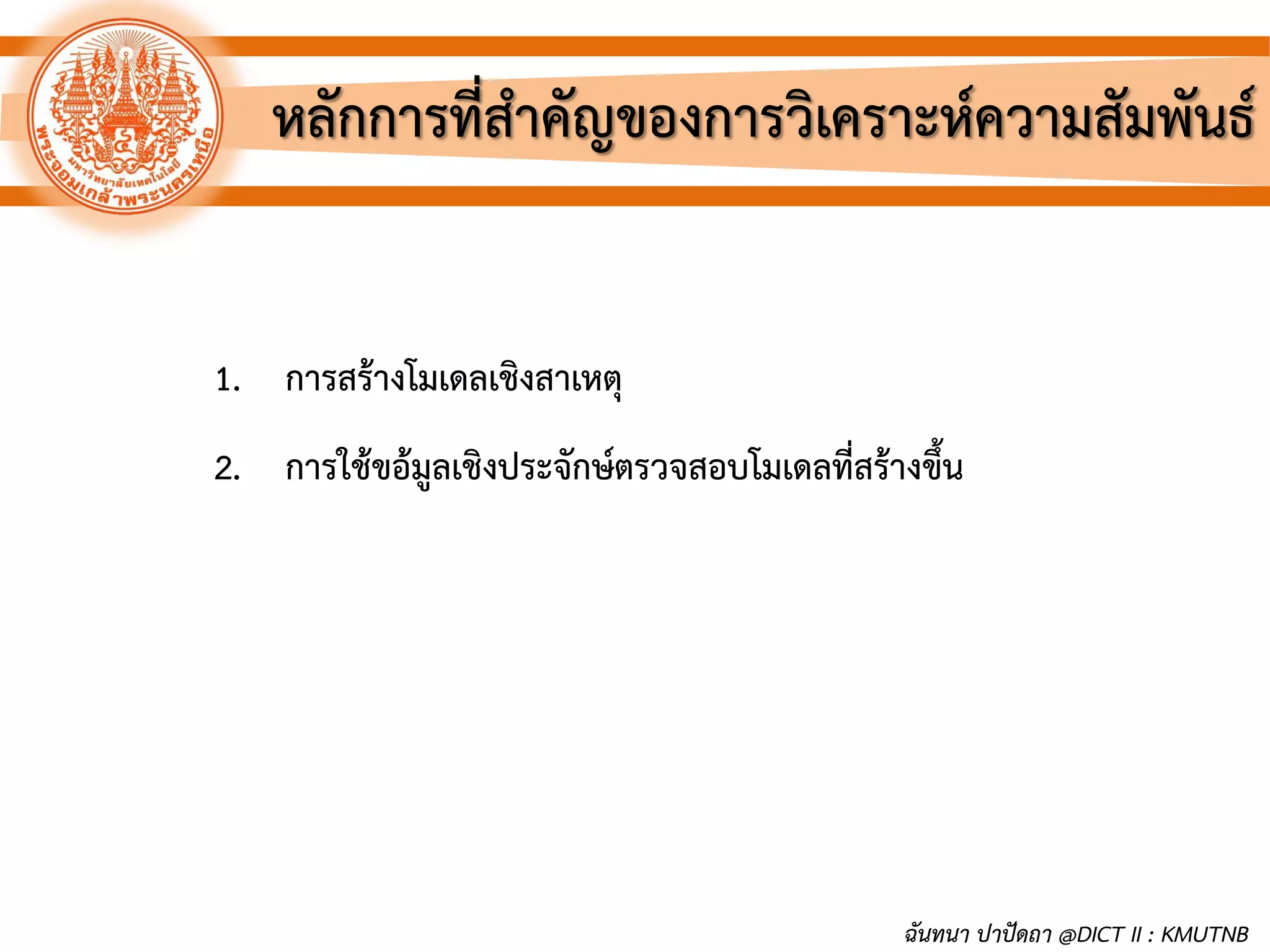 หลักการที่สาคัญของการวิเคราะห์ความสัมพันธ์
1. การสร้างโมเดลเชิงสาเหตุ
2. การใช้ขอ้มูลเชิงประจักษ์ตรวจสอบโมเดลที่สร้างขึ้น
ฉันทนา ปาปัดถา @DICT II : KMUTNB
 