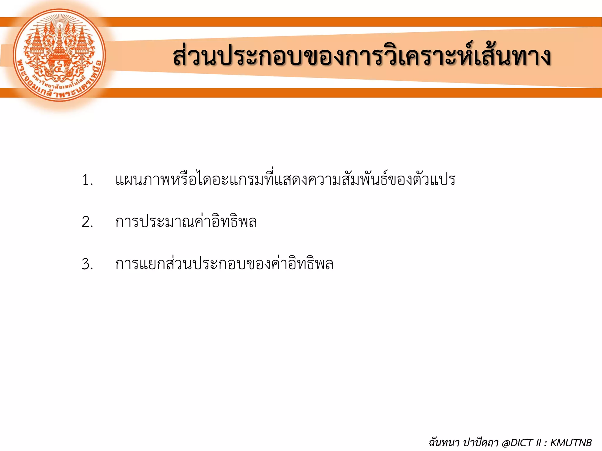 ส่วนประกอบของการวิเคราะห์เส้นทาง
1. แผนภาพหรือไดอะแกรมที่แสดงความสัมพันธ์ของตัวแปร
2. การประมาณค่าอิทธิพล
3. การแยกส่วนประกอบของค่าอิทธิพล
ฉันทนา ปาปัดถา @DICT II : KMUTNB
 