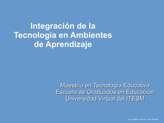 Integración de la
Tecnología en Ambientes
     de Aprendizaje



          Maestría en Tecnología Educativa
         Escuela de Graduados en Educación
            Universidad Virtual del ITESM


                                 Ing. Edith Lorena Luna Zárate
 