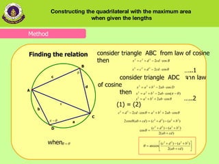 consider   triangle   ADC   จาก  law of cosine then consider triangle   ABC   from   law of cosine then   … ..1 … ..2 (1) = (2) when Finding the relation Method Constructing the quadrilateral with the maximum area  when given the lengths 