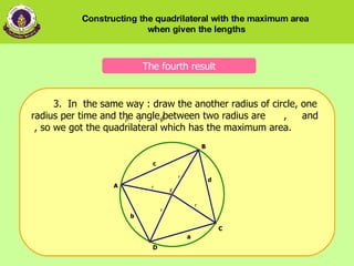3.  In  the same way : draw the another radius of circle, one radius per time and the angle between two radius are  ,   and  , so we got the quadrilateral which has the maximum area. The fourth result Constructing the quadrilateral with the maximum area  when given the lengths 