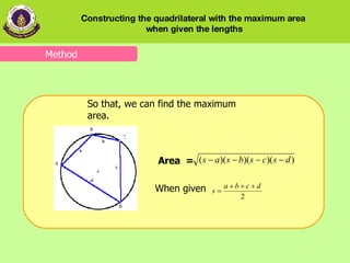 So that, we can find the maximum area.  Area  =  When given Method Constructing the quadrilateral with the maximum area  when given the lengths 