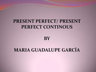 PRESENT PERFECT/ PRESENT PERFECT CONTINOUS BY MARIA GUADALUPE GARCÍA 
