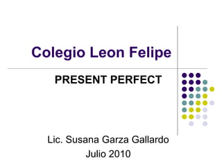 Colegio Leon Felipe PRESENT PERFECT Lic. Susana Garza Gallardo Julio 2010 