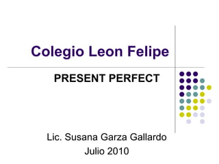 Colegio Leon Felipe PRESENT PERFECT Lic. Susana Garza Gallardo Julio 2010
