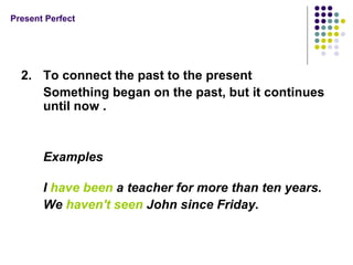 Present Perfect 2. To connect the past to the present Something began on the past, but it continues until now . Examples I have been a teacher for more than ten years. We haven't seen John since Friday.
