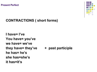 Present Perfect CONTRACTIONS ( short forms) I have= I’ve You have= you’ve we have= we’ve they have= they’ve + past participle he has= he’s she has=she’s it has=it’s