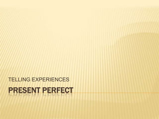PRESENT PERFECT TELLING EXPERIENCES 
