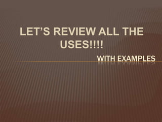 LET’S REVIEW ALL THE USES!!!!WITH EXAMPLES