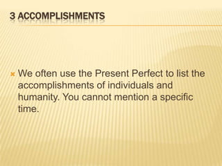 3 AccomplishmentsWe often use the Present Perfect to list the accomplishments of individuals and humanity. You cannot mention a specific time.
