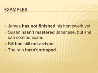 EXAMPLESJames has not finished his homework yet.Susan hasn't mastered Japanese, but she can communicate.Bill has still not arrived.The rain hasn't stopped.