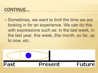 CONTINUE…Sometimes, we want to limit the time we are looking in for an experience. We can do this with expressions such as: in the last week, in the last year, this week, this month, so far, up to now, etc.