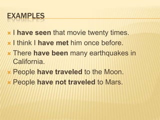 EXAMPLESI have seen that movie twenty times. I think I have met him once before. There have been many earthquakes in California. People have traveled to the Moon. People have not traveled to Mars. 