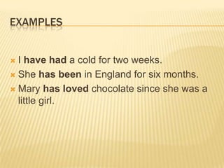 EXAMPLESI have had a cold for two weeks.She has been in England for six months.Mary has loved chocolate since she was a little girl.