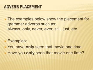ADVERB PLACEMENTThe examples below show the placement for grammar adverbs such as: always, only, never, ever, still, just, etc.Examples:You have only seen that movie one time.Have you only seen that movie one time?