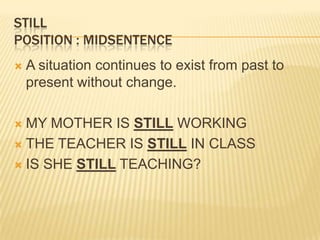 STILLPosition : midsentenceA situation continues to exist from past to present without change. MY MOTHER IS STILL WORKINGTHE TEACHER IS STILL IN CLASSIS SHE STILL TEACHING?