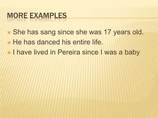 MORE EXAMPLESShe has sangsinceshewas 17 yearsold.He has dancedhisentirelife.I havelived in Pereira since I was a baby