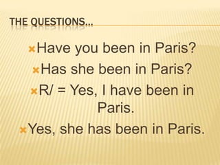 The questions…Have you been in Paris?Has she been in Paris?R/ = Yes, I have been in Paris.Yes, she has been in Paris.