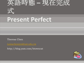英語時態 – 現在完成式Present Perfect Theresa Chen iumschen@nkfust.edu.tw http://blog.yam.com/btowncat 