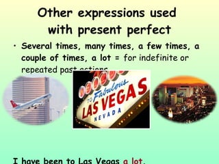 Other expressions used  with present perfect Several times, many times, a few times, a couple of times, a lot =  for indefinite or repeated past actions I have been to Las Vegas  a lot . 