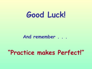 Good Luck! And remember . . .   “ Practice makes Perfect!” 