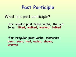 Past Participle What is a past participle? For regular past tense verbs, the –ed form:  liked, walked, worked, talked For irregular past verbs, memorize: been, seen, had, eaten, shown, written 