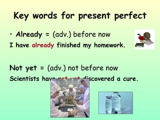 Key words for present perfect Already =  (adv.) before now I have  already  finished my homework. Not yet =  (adv.) not before now Scientists have  not   yet  discovered a cure. 