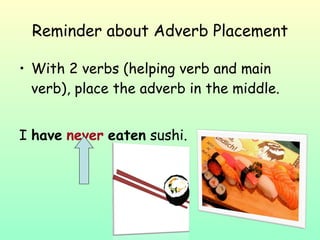 Reminder about Adverb Placement With 2 verbs (helping verb and main verb), place the adverb in the middle. I  have   never   eaten  sushi. 