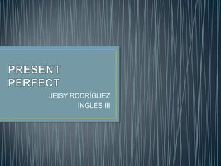 PRESENT PERFECT JEISY RODRÍGUEZ INGLES III 